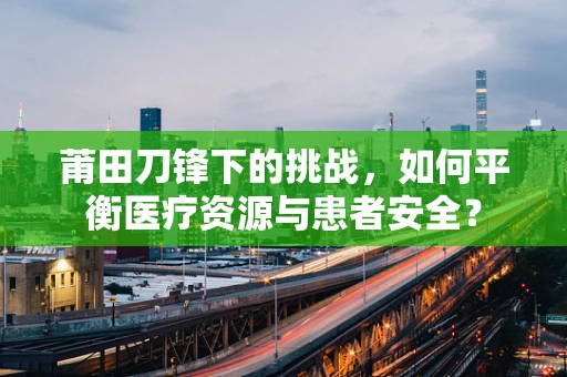 莆田刀锋下的挑战，如何平衡医疗资源与患者安全？