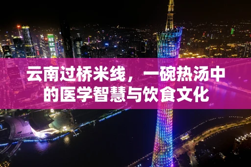 云南过桥米线，一碗热汤中的医学智慧与饮食文化