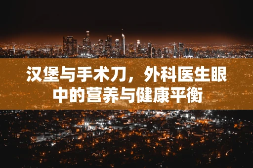 汉堡与手术刀，外科医生眼中的营养与健康平衡