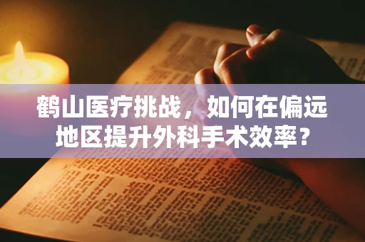 鹤山医疗挑战，如何在偏远地区提升外科手术效率？
