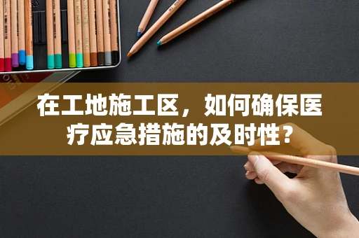 在工地施工区，如何确保医疗应急措施的及时性？