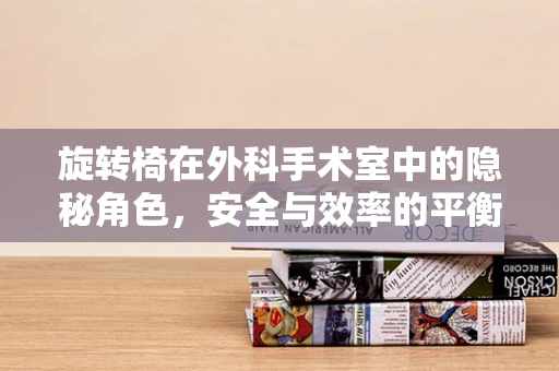 旋转椅在外科手术室中的隐秘角色，安全与效率的平衡