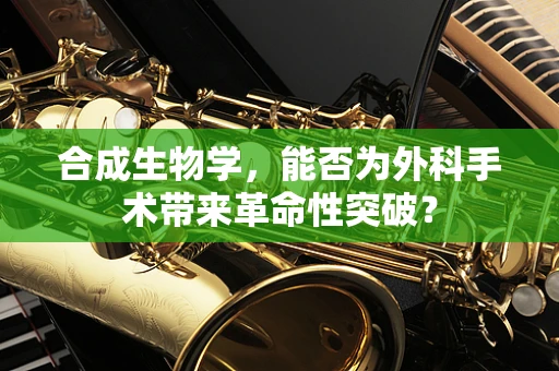 合成生物学，能否为外科手术带来革命性突破？
