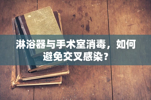 淋浴器与手术室消毒，如何避免交叉感染？