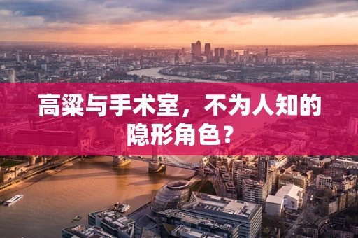 高粱与手术室，不为人知的隐形角色？
