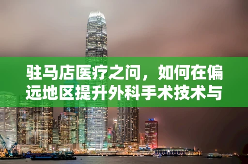 驻马店医疗之问，如何在偏远地区提升外科手术技术与设备更新？