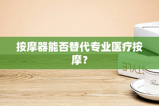 按摩器能否替代专业医疗按摩？
