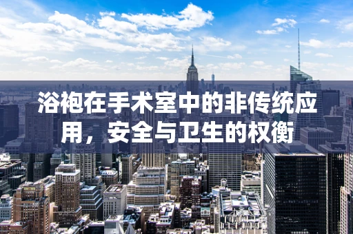 浴袍在手术室中的非传统应用，安全与卫生的权衡