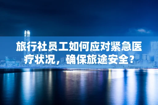 旅行社员工如何应对紧急医疗状况，确保旅途安全？