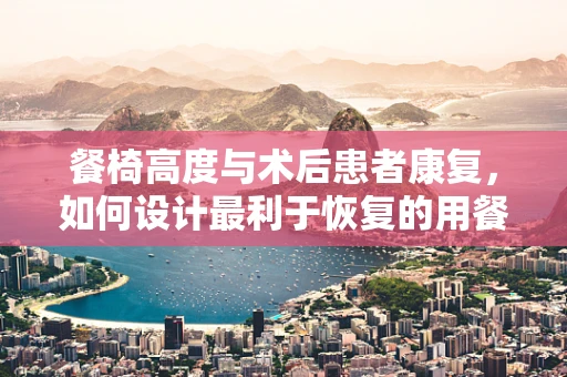 餐椅高度与术后患者康复，如何设计最利于恢复的用餐环境？