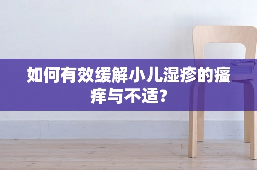 如何有效缓解小儿湿疹的瘙痒与不适？
