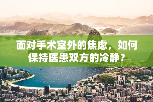 面对手术室外的焦虑，如何保持医患双方的冷静？