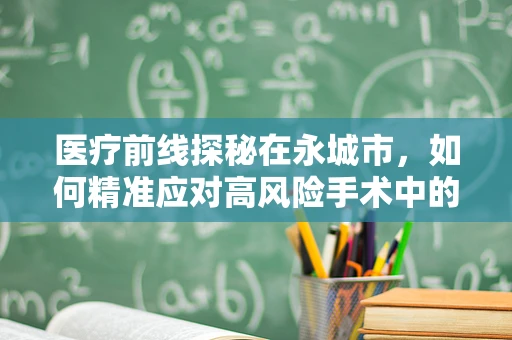医疗前线探秘在永城市，如何精准应对高风险手术中的意外出血？
