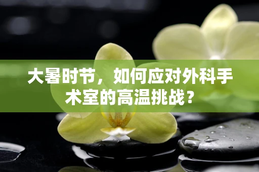 大暑时节，如何应对外科手术室的高温挑战？