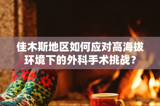 佳木斯地区如何应对高海拔环境下的外科手术挑战？