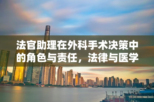 法官助理在外科手术决策中的角色与责任，法律与医学的交汇点