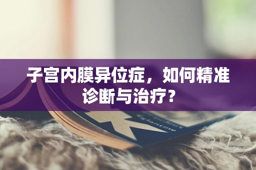 子宫内膜异位症，如何精准诊断与治疗？