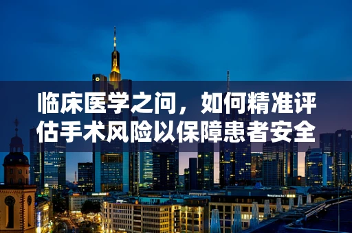 临床医学之问，如何精准评估手术风险以保障患者安全？