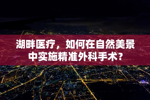湖畔医疗，如何在自然美景中实施精准外科手术？