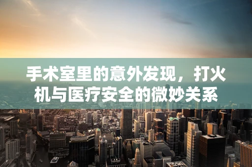 手术室里的意外发现，打火机与医疗安全的微妙关系