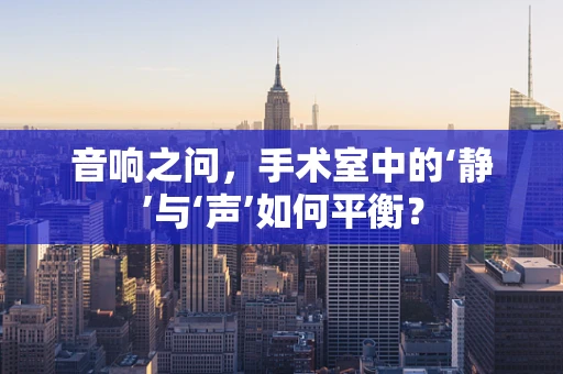 音响之问，手术室中的‘静’与‘声’如何平衡？