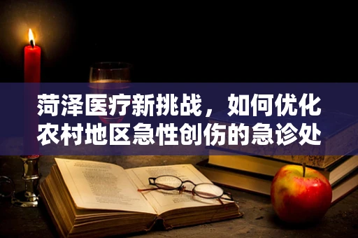 菏泽医疗新挑战，如何优化农村地区急性创伤的急诊处理？