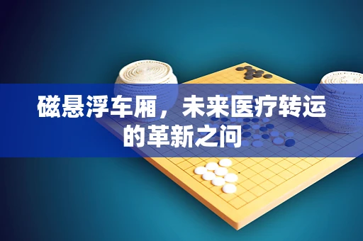 磁悬浮车厢，未来医疗转运的革新之问