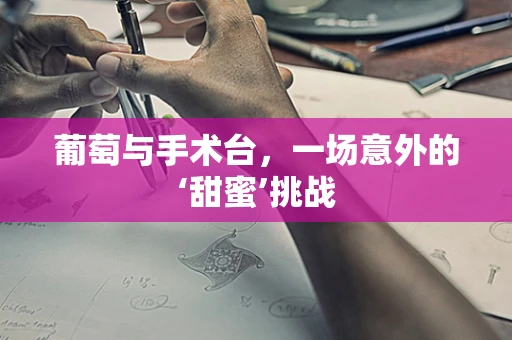 葡萄与手术台，一场意外的‘甜蜜’挑战
