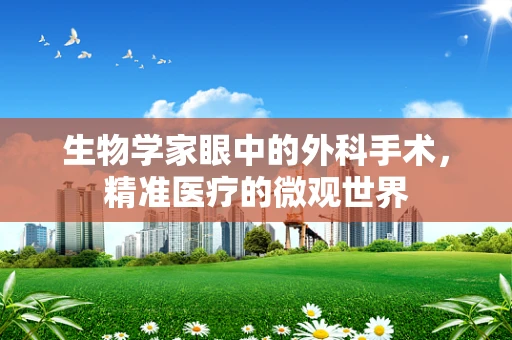 生物学家眼中的外科手术，精准医疗的微观世界