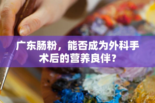 广东肠粉，能否成为外科手术后的营养良伴？