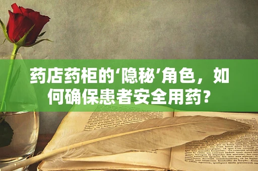 药店药柜的‘隐秘’角色，如何确保患者安全用药？