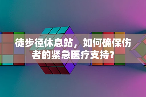 徒步径休息站，如何确保伤者的紧急医疗支持？
