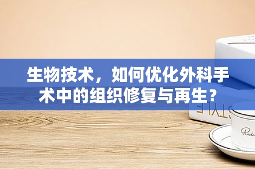 生物技术，如何优化外科手术中的组织修复与再生？