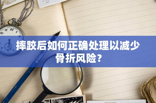 摔跤后如何正确处理以减少骨折风险？