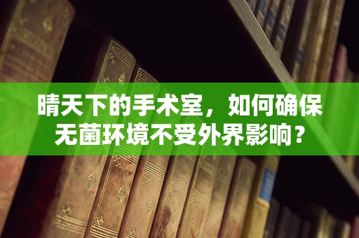 晴天下的手术室，如何确保无菌环境不受外界影响？