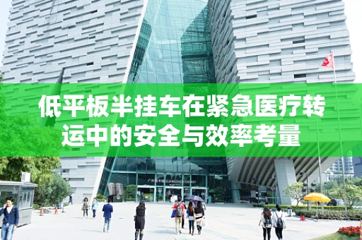 低平板半挂车在紧急医疗转运中的安全与效率考量