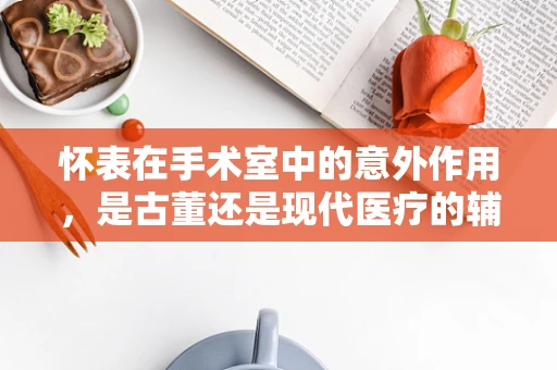 怀表在手术室中的意外作用，是古董还是现代医疗的辅助？