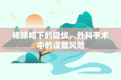 棒球帽下的隐忧，外科手术中的误戴风险