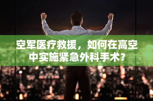 空军医疗救援，如何在高空中实施紧急外科手术？