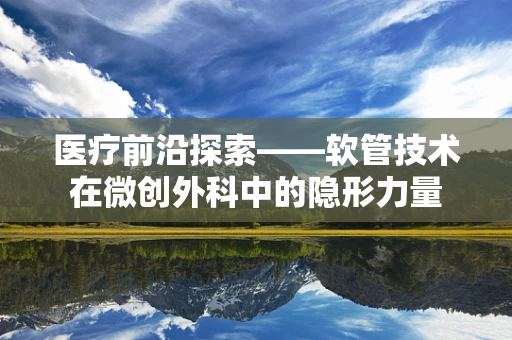 医疗前沿探索——软管技术在微创外科中的隐形力量