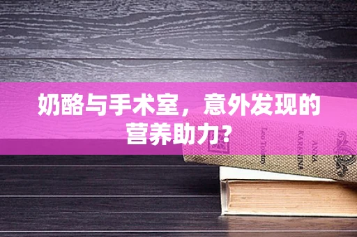 奶酪与手术室，意外发现的营养助力？