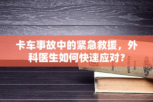卡车事故中的紧急救援，外科医生如何快速应对？