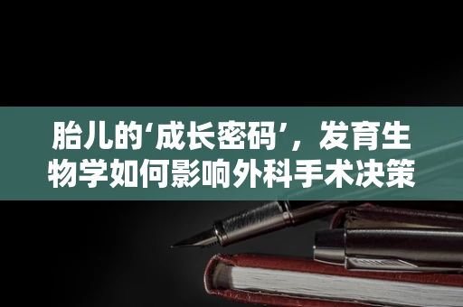 胎儿的‘成长密码’，发育生物学如何影响外科手术决策？
