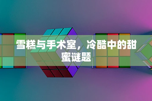 雪糕与手术室，冷酷中的甜蜜谜题