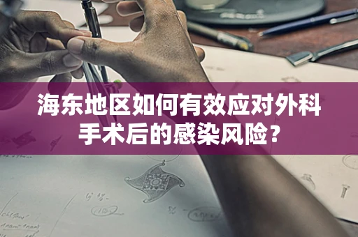 海东地区如何有效应对外科手术后的感染风险？
