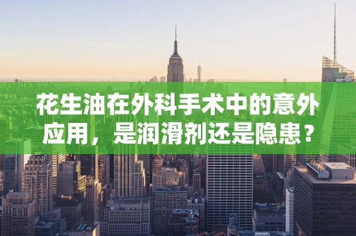 花生油在外科手术中的意外应用，是润滑剂还是隐患？