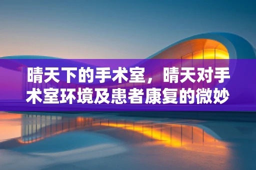 晴天下的手术室，晴天对手术室环境及患者康复的微妙影响？