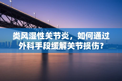 类风湿性关节炎，如何通过外科手段缓解关节损伤？