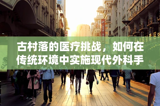 古村落的医疗挑战，如何在传统环境中实施现代外科手术？