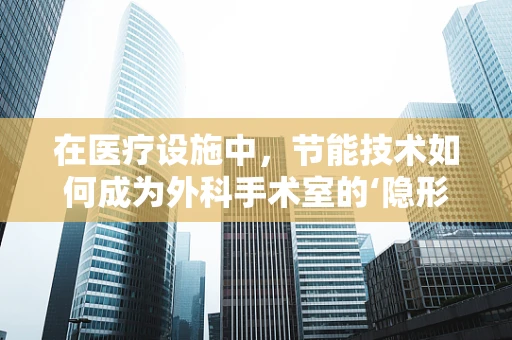 在医疗设施中，节能技术如何成为外科手术室的‘隐形守护者’？